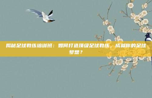 揭秘足球教练培训班:如何打造顶级足球教练,成就你的足球梦想?