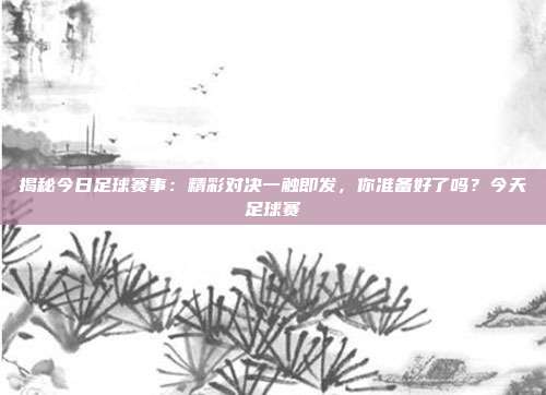 揭秘今日足球赛事：精彩对决一触即发，你准备好了吗？今天足球赛