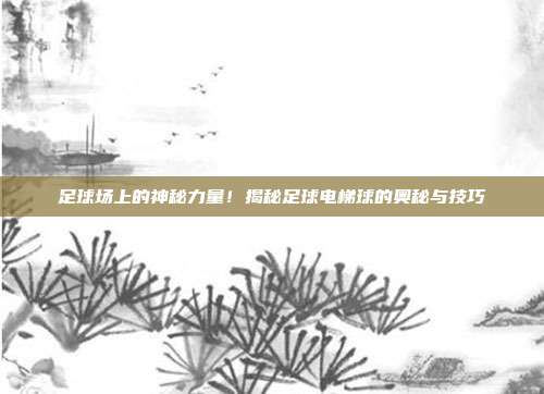 足球场上的神秘力量!揭秘足球电梯球的奥秘与技巧