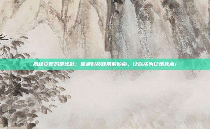 揭秘安德玛足球鞋：巅峰科技背后的秘密，让你成为球场焦点！