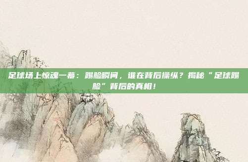 足球场上惊魂一幕:踢脸瞬间,谁在背后操纵?揭秘“足球踢脸”背后的真相!