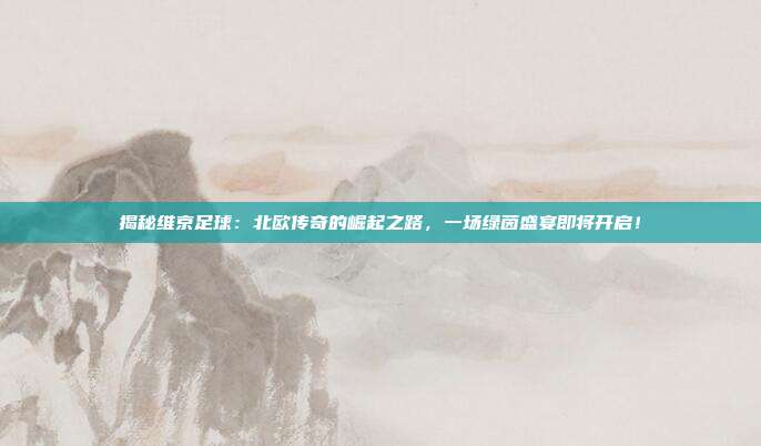 揭秘维京足球：北欧传奇的崛起之路，一场绿茵盛宴即将开启！