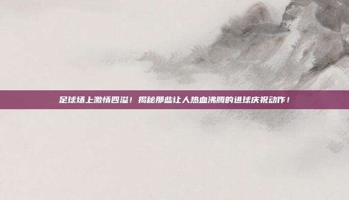 足球场上激情四溢！揭秘那些让人热血沸腾的进球庆祝动作！