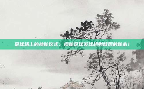 足球场上的神秘仪式：揭秘足球发球规则背后的秘密！