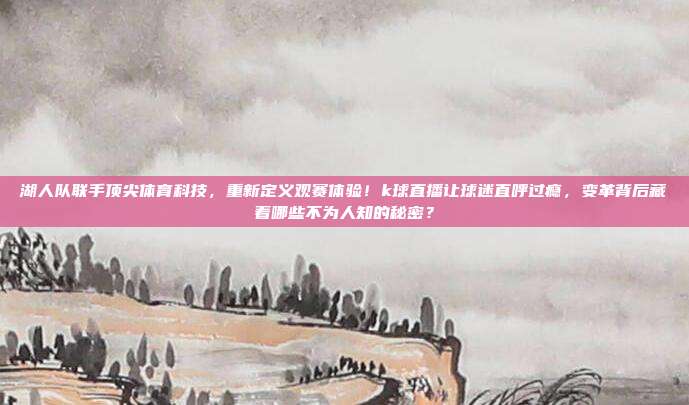 湖人队联手顶尖体育科技，重新定义观赛体验！k球直播让球迷直呼过瘾，变革背后藏着哪些不为人知的秘密？