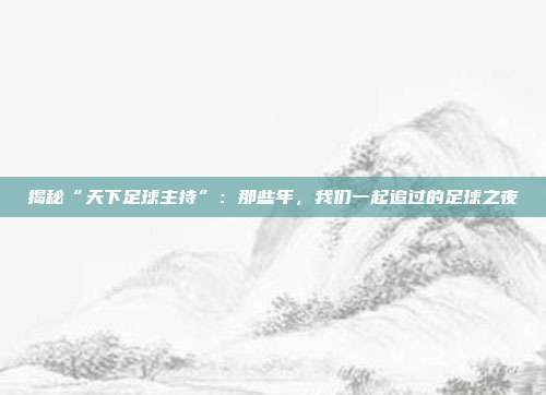揭秘“天下足球主持”：那些年，我们一起追过的足球之夜