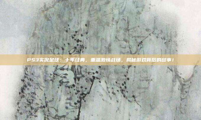 PS3实况足球：十年经典，重温激情战场，揭秘游戏背后的故事！