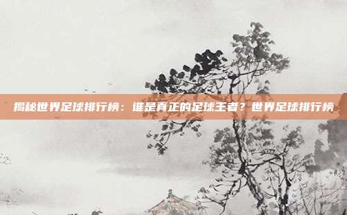 揭秘世界足球排行榜：谁是真正的足球王者？世界足球排行榜