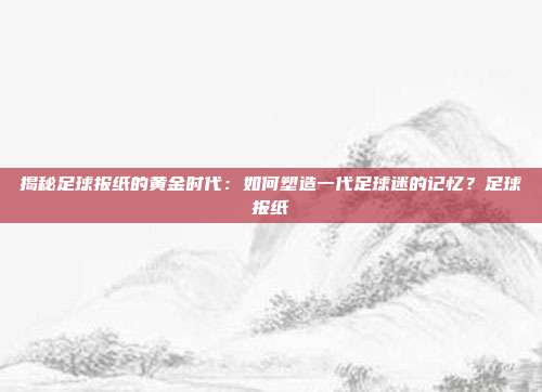 揭秘足球报纸的黄金时代：如何塑造一代足球迷的记忆？足球报纸