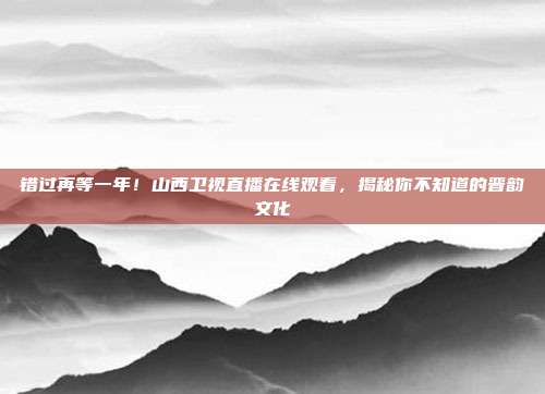错过再等一年！山西卫视直播在线观看，揭秘你不知道的晋韵文化