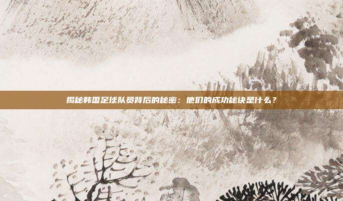 揭秘韩国足球队员背后的秘密：他们的成功秘诀是什么？