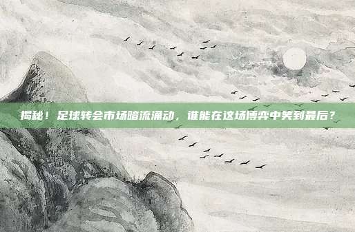 揭秘！足球转会市场暗流涌动，谁能在这场博弈中笑到最后？