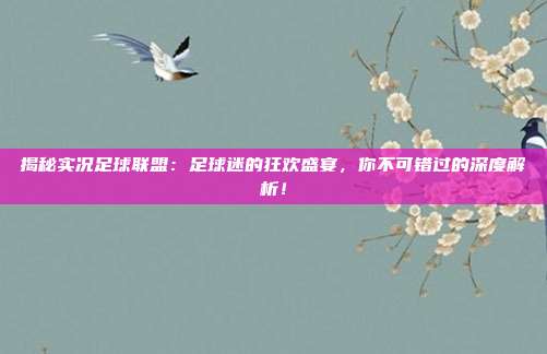 揭秘实况足球联盟：足球迷的狂欢盛宴，你不可错过的深度解析！