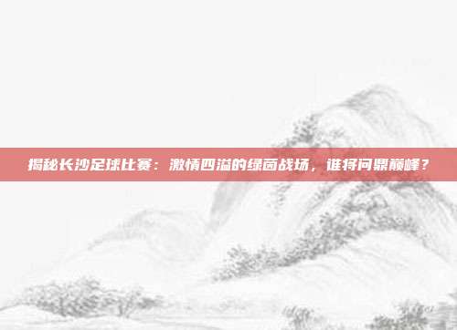 揭秘长沙足球比赛：激情四溢的绿茵战场，谁将问鼎巅峰？