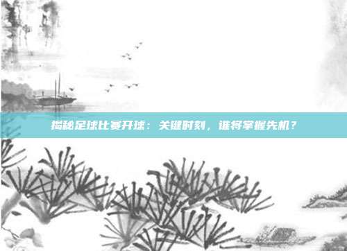 揭秘足球比赛开球：关键时刻，谁将掌握先机？