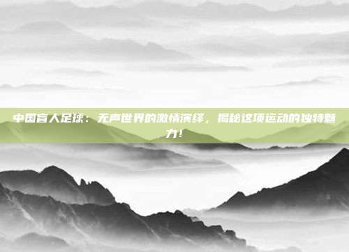 中国盲人足球：无声世界的激情演绎，揭秘这项运动的独特魅力！