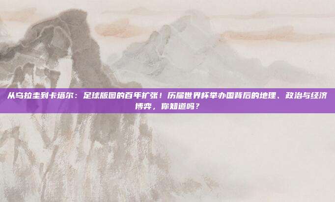 从乌拉圭到卡塔尔：足球版图的百年扩张！历届世界杯举办国背后的地理、政治与经济博弈，你知道吗？