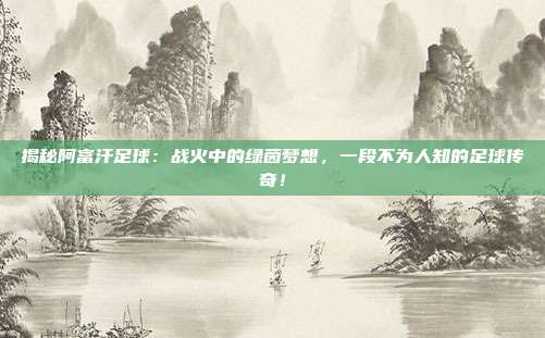 揭秘阿富汗足球：战火中的绿茵梦想，一段不为人知的足球传奇！