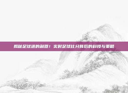 揭秘足球迷的利器！实时足球比分背后的科技与策略