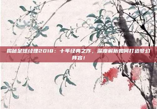 揭秘足球经理2018：十年经典之作，深度解析如何打造梦幻阵容！