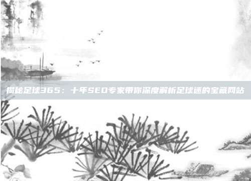 揭秘足球365：十年SEO专家带你深度解析足球迷的宝藏网站