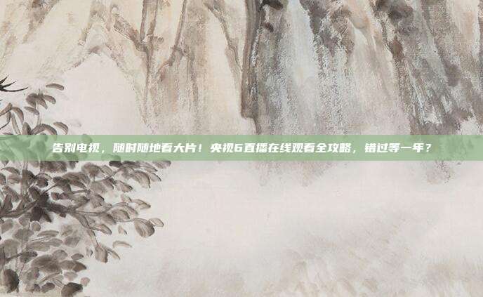 告别电视，随时随地看大片！央视6直播在线观看全攻略，错过等一年？