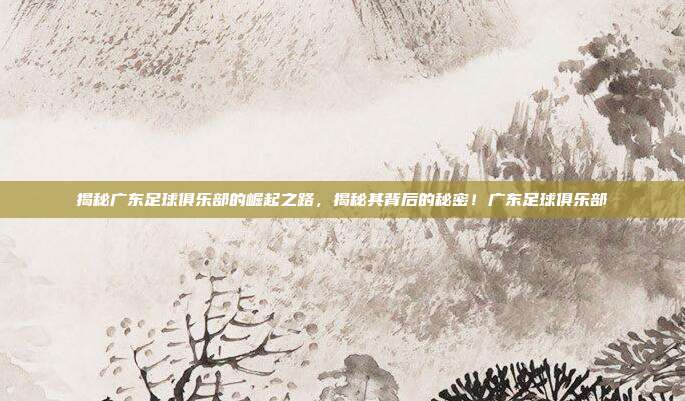 揭秘广东足球俱乐部的崛起之路，揭秘其背后的秘密！广东足球俱乐部