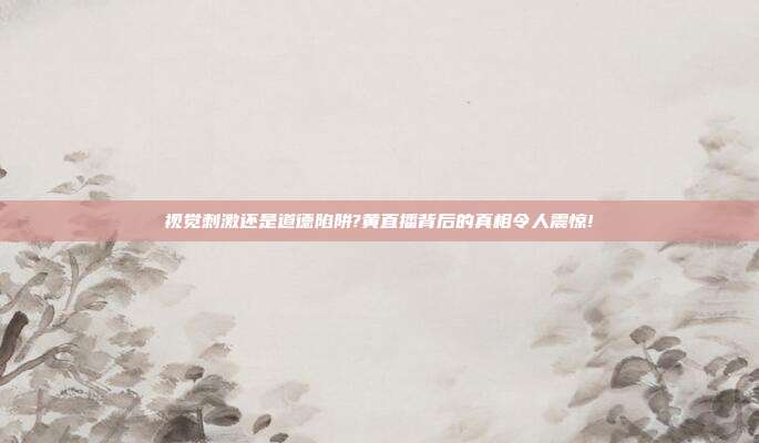视觉刺激还是道德陷阱?黄直播背后的真相令人震惊!