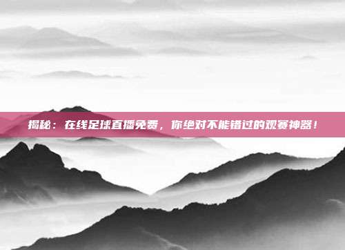 揭秘:在线足球直播免费,你绝对不能错过的观赛神器!