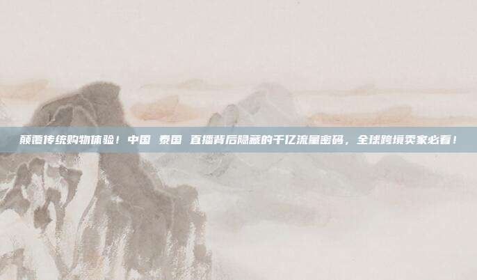 颠覆传统购物体验！中国 泰国 直播背后隐藏的千亿流量密码，全球跨境卖家必看！