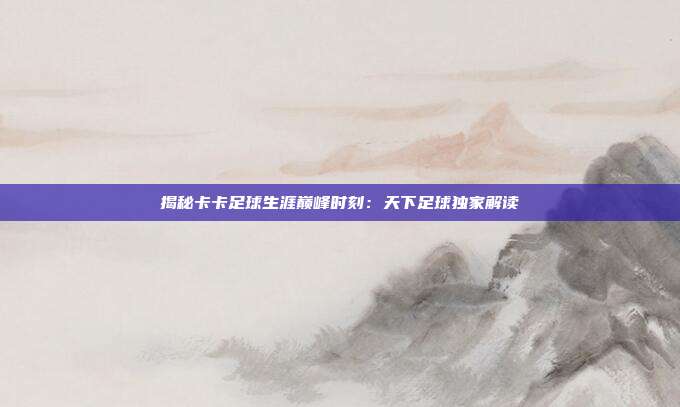 揭秘卡卡足球生涯巅峰时刻：天下足球独家解读