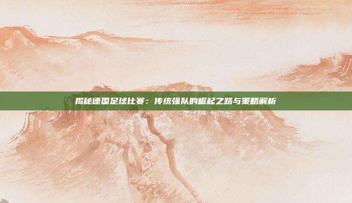揭秘德国足球比赛:传统强队的崛起之路与策略解析
