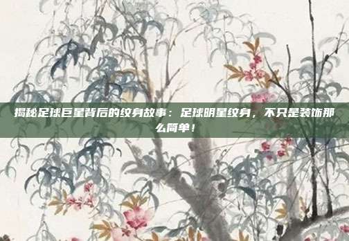 揭秘足球巨星背后的纹身故事:足球明星纹身,不只是装饰那么简单!