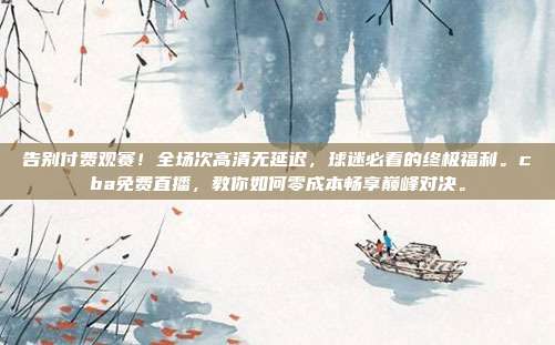 告别付费观赛！全场次高清无延迟，球迷必看的终极福利。cba免费直播，教你如何零成本畅享巅峰对决。