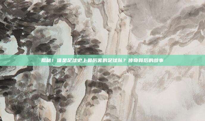揭秘!谁是足球史上最厉害的足球队?传奇背后的故事