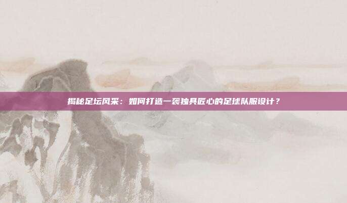 揭秘足坛风采：如何打造一袭独具匠心的足球队服设计？