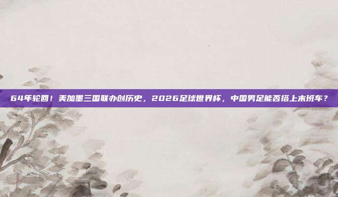 64年轮回！美加墨三国联办创历史，2026足球世界杯，中国男足能否搭上末班车？