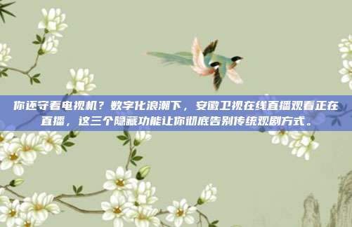 你还守着电视机？数字化浪潮下，安徽卫视在线直播观看正在直播，这三个隐藏功能让你彻底告别传统观剧方式。
