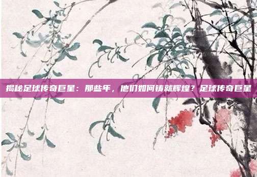 揭秘足球传奇巨星:那些年,他们如何铸就辉煌?足球传奇巨星