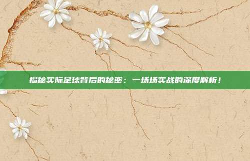 揭秘实际足球背后的秘密:一场场实战的深度解析!