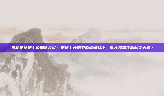 揭秘足球场上的钢铁长城:足球十大后卫的巅峰对决,谁才是真正的防守大师?