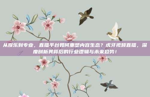 从娱乐到专业，直播平台如何重塑内容生态？虎牙视频直播，深度剖析其背后的行业逻辑与未来趋势！