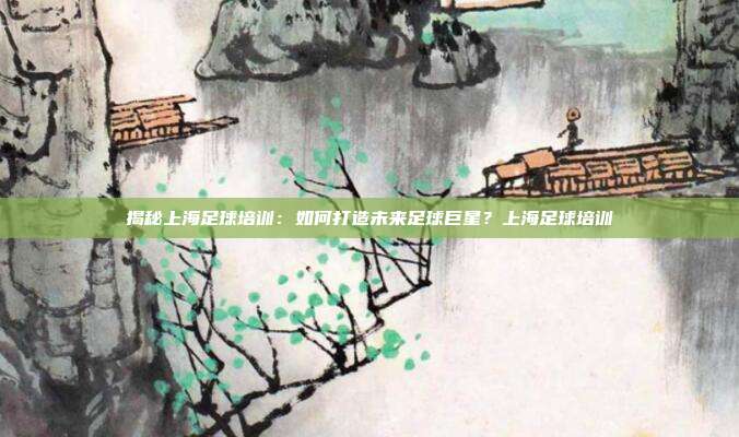 揭秘上海足球培训:如何打造未来足球巨星?上海足球培训