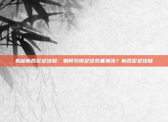 揭秘新百伦足球鞋：如何引领足球装备潮流？新百伦足球鞋