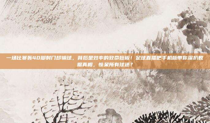 一场比赛轰40脚射门却输球，背后是效率的致命短板！足球直播吧手机版带你深扒数据真相，惊呆所有球迷？