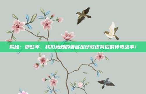 揭秘：那些年，我们熟知的著名足球教练背后的传奇故事！