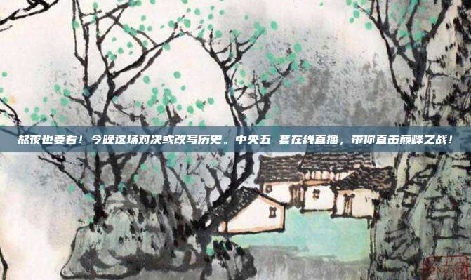 熬夜也要看！今晚这场对决或改写历史。中央五 套在线直播，带你直击巅峰之战！