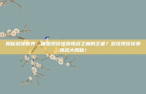 揭秘足球世界：谁是现役球员排名之巅的王者？足球现役球员排名大揭秘！