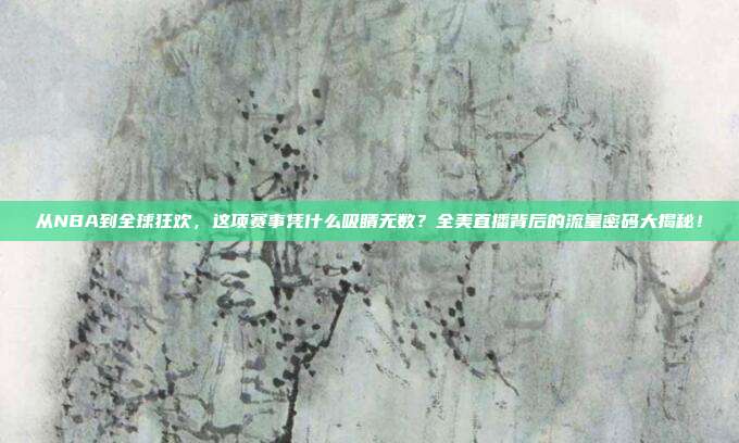 从NBA到全球狂欢，这项赛事凭什么吸睛无数？全美直播背后的流量密码大揭秘！