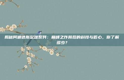 揭秘阿迪达斯足球系列:巅峰之作背后的科技与匠心,你了解多少?